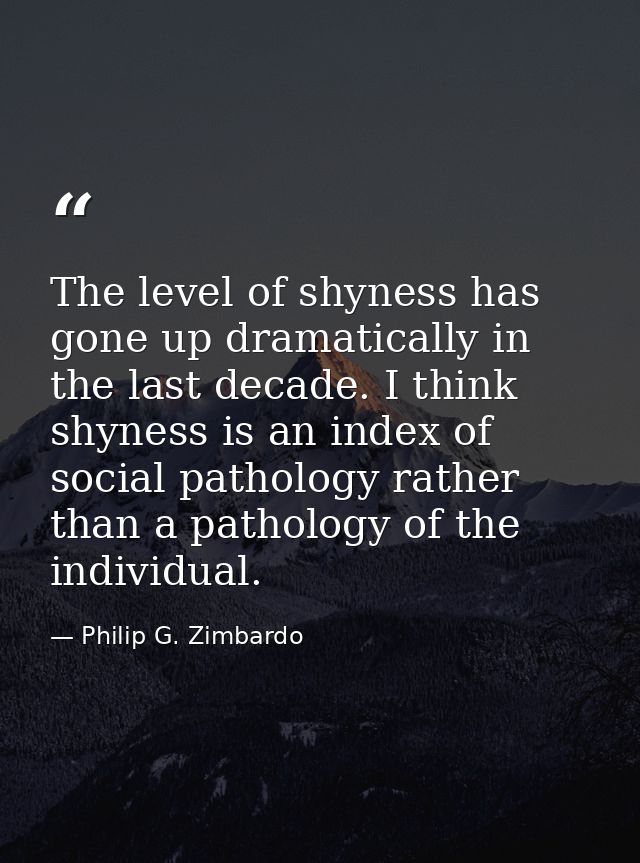 The level of shyness has gone up dramatically in the last decade. I think shyness is an index of social pathology rather — Philip G. Zimbardo