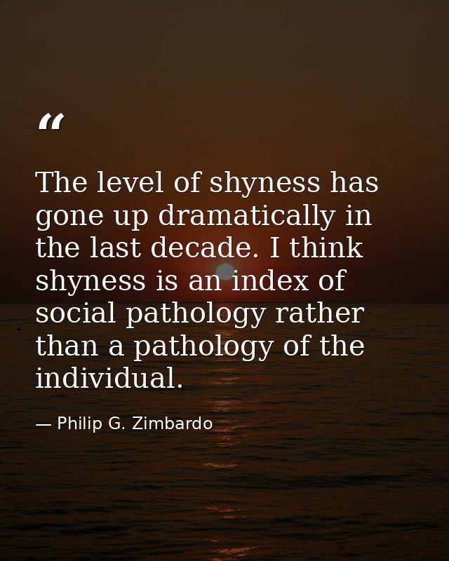 The level of shyness has gone up dramatically in the last decade. I think shyness is an index of social pathology rather — Philip G. Zimbardo