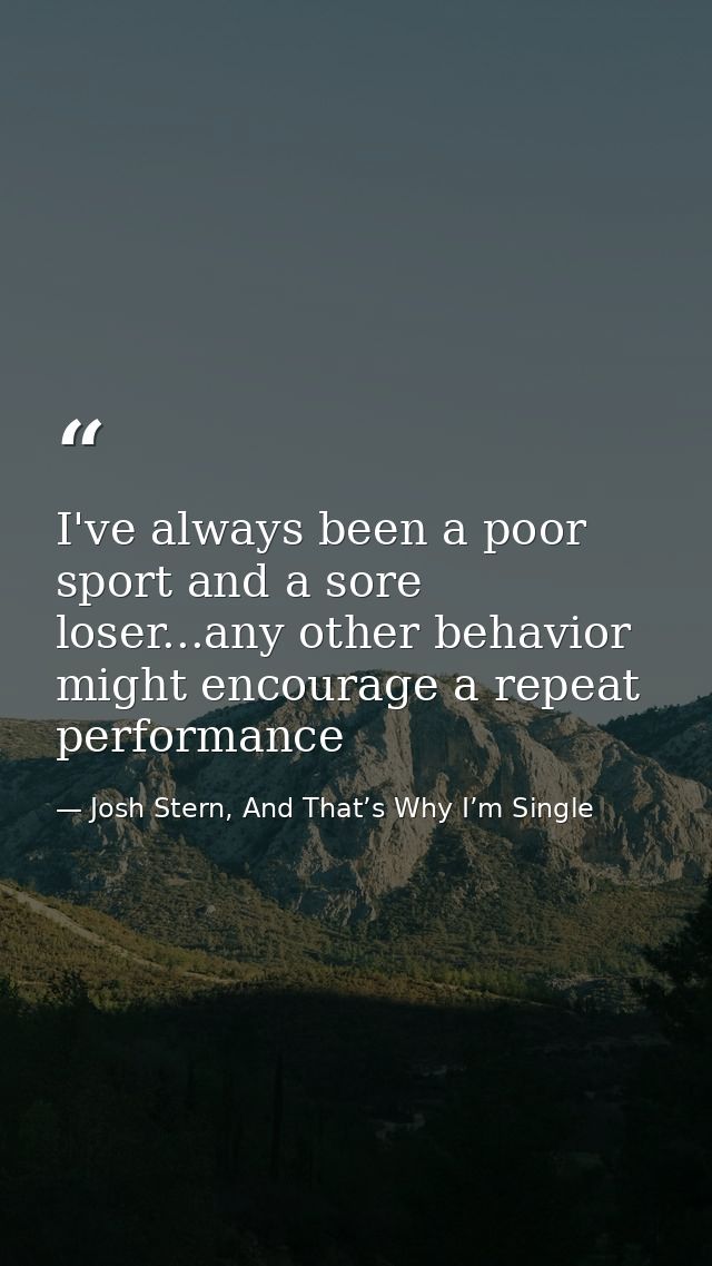 I've always been a poor sport and a sore loser...any other behavior might encourage a repeat performance — Josh Stern, And That’s Why I’m Single