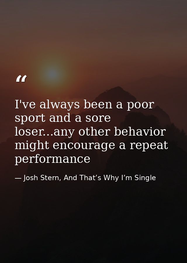 I've always been a poor sport and a sore loser...any other behavior might encourage a repeat performance — Josh Stern, And That’s Why I’m Single