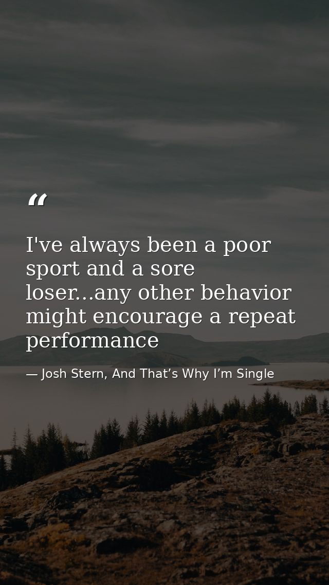 I've always been a poor sport and a sore loser...any other behavior might encourage a repeat performance — Josh Stern, And That’s Why I’m Single