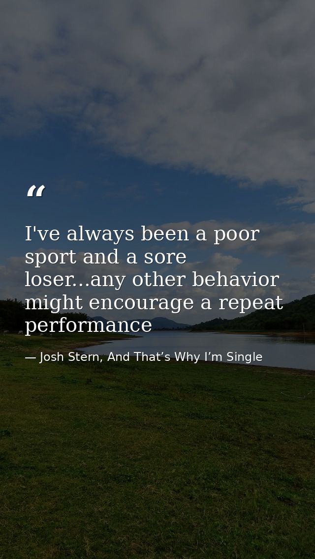 I've always been a poor sport and a sore loser...any other behavior might encourage a repeat performance — Josh Stern, And That’s Why I’m Single