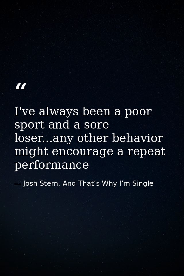 I've always been a poor sport and a sore loser...any other behavior might encourage a repeat performance — Josh Stern, And That’s Why I’m Single