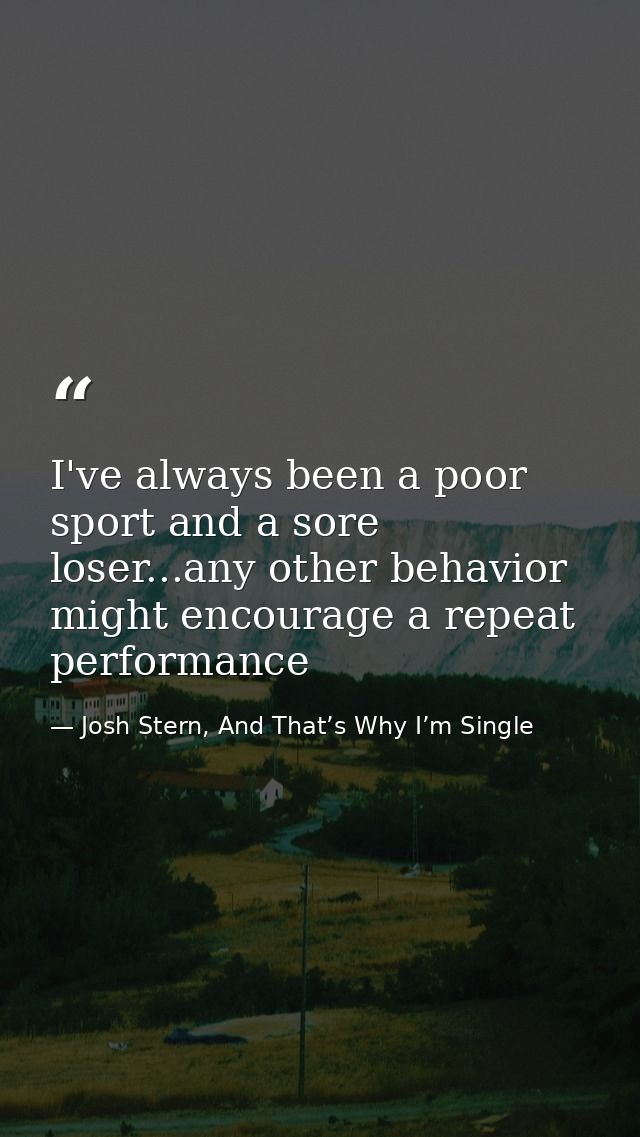 I've always been a poor sport and a sore loser...any other behavior might encourage a repeat performance — Josh Stern, And That’s Why I’m Single