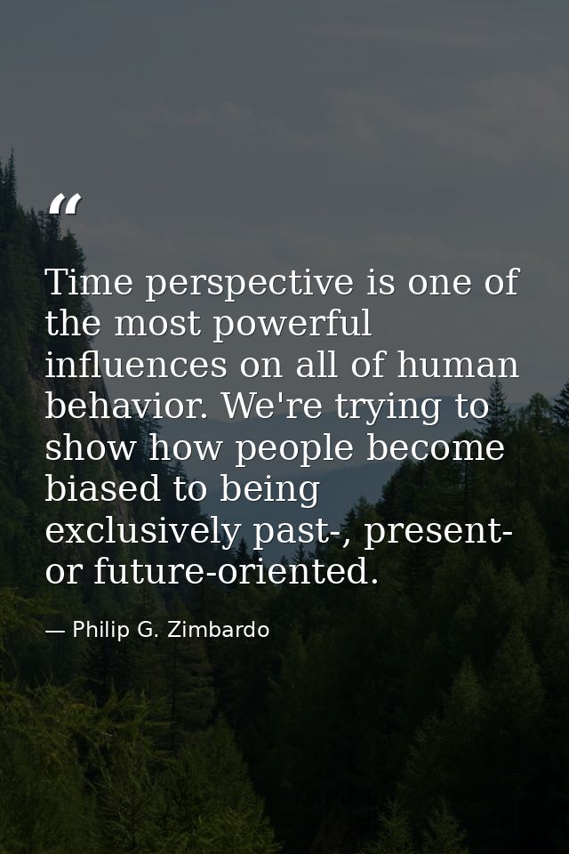 Time perspective is one of the most powerful influences on all of human behavior. We're trying to show how people become — Philip G. Zimbardo