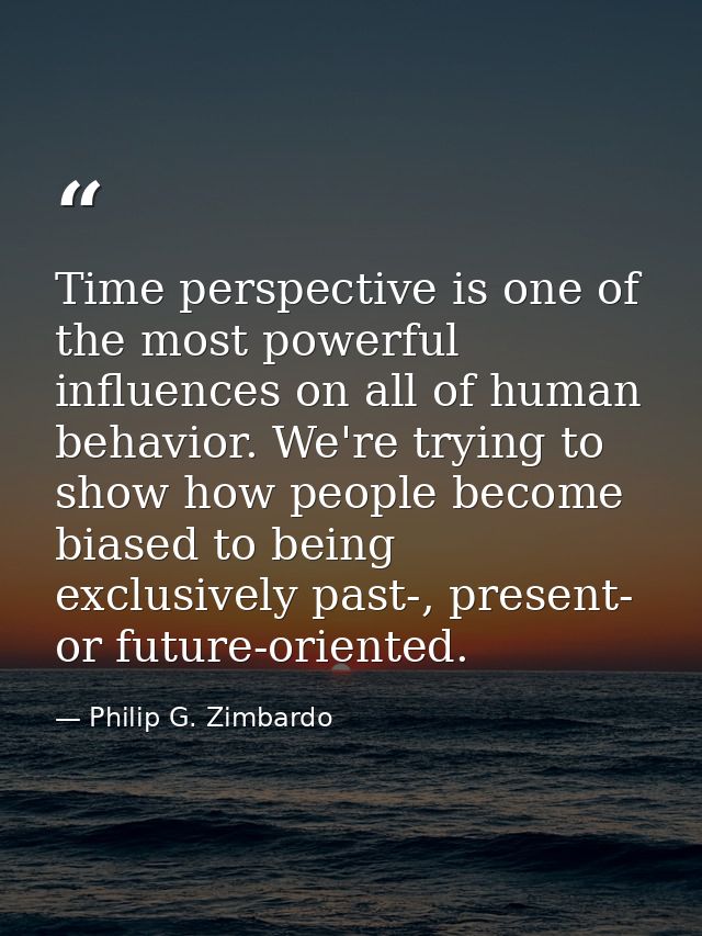 Time perspective is one of the most powerful influences on all of human behavior. We're trying to show how people become — Philip G. Zimbardo