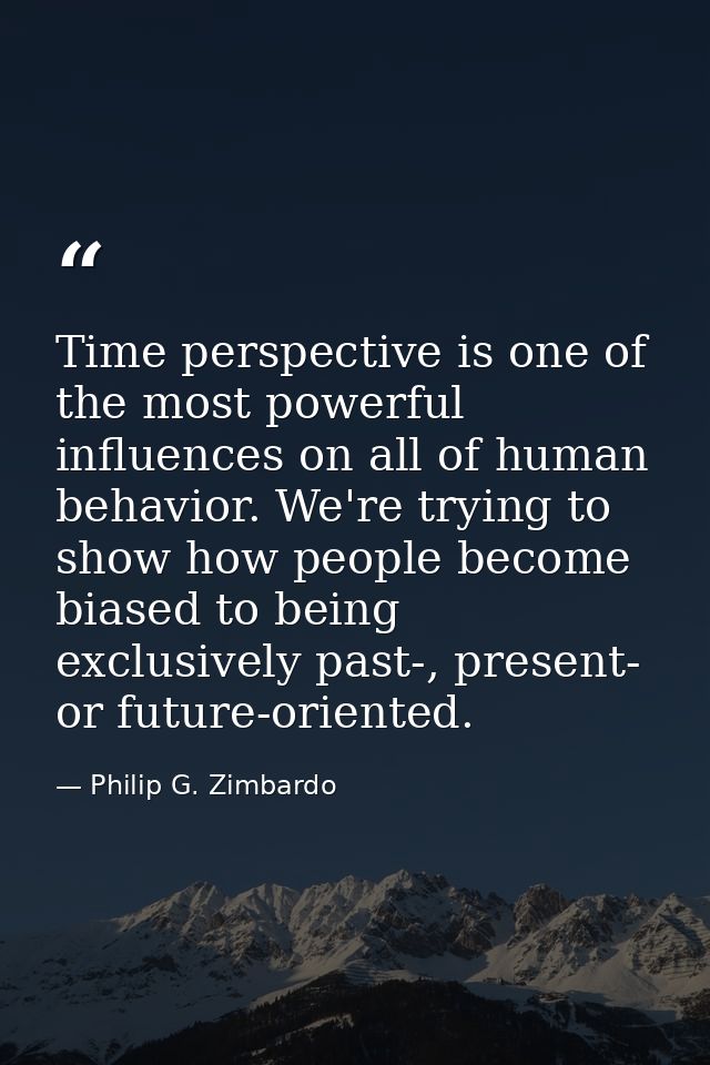 Time perspective is one of the most powerful influences on all of human behavior. We're trying to show how people become — Philip G. Zimbardo