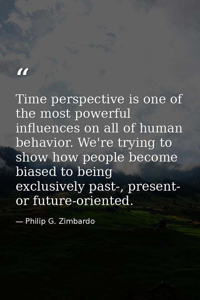 Time perspective is one of the most powerful influences on all of human behavior. We're trying to show how people become — Philip G. Zimbardo