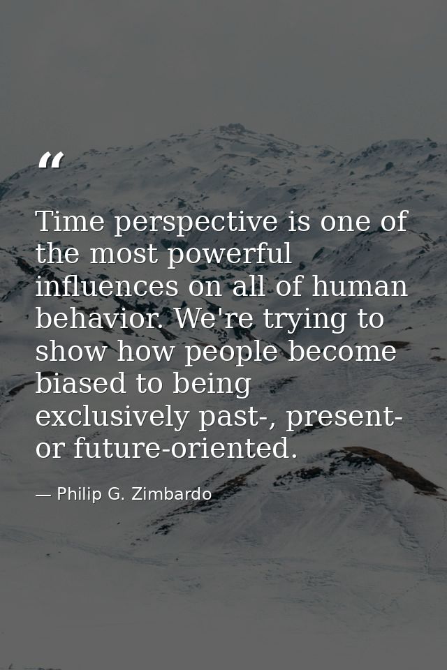 Time perspective is one of the most powerful influences on all of human behavior. We're trying to show how people become — Philip G. Zimbardo