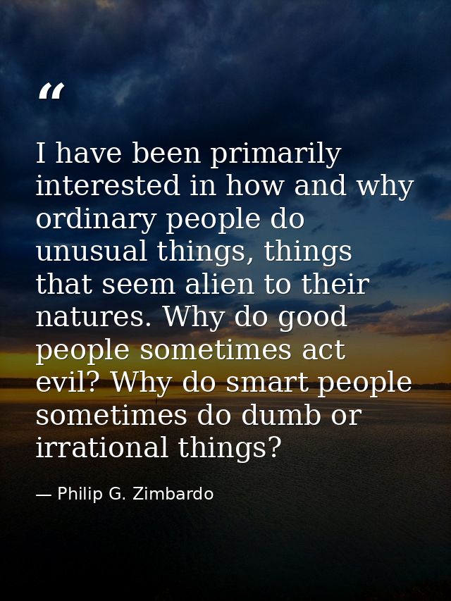 I have been primarily interested in how and why ordinary people do unusual things, things that seem alien to their natur — Philip G. Zimbardo