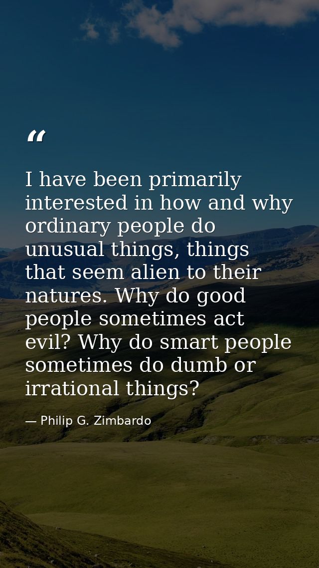 I have been primarily interested in how and why ordinary people do unusual things, things that seem alien to their natur — Philip G. Zimbardo