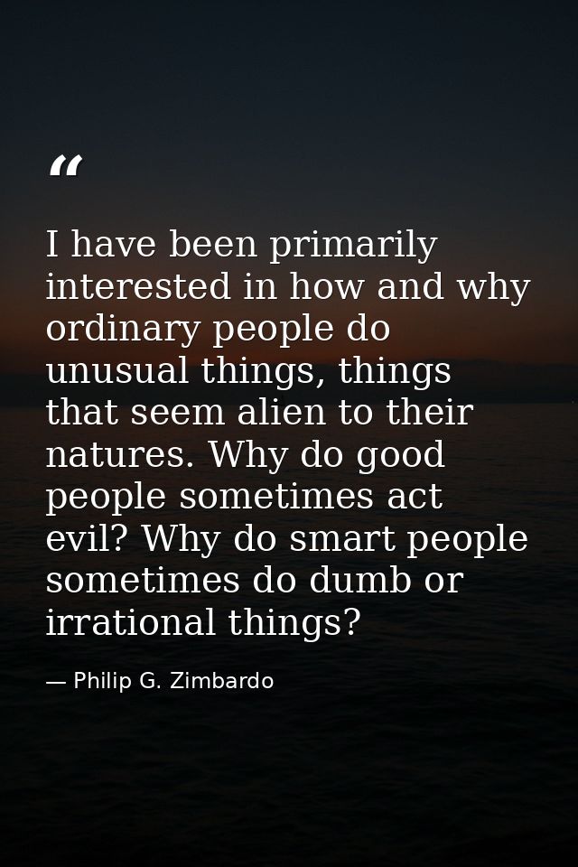 I have been primarily interested in how and why ordinary people do unusual things, things that seem alien to their natur — Philip G. Zimbardo
