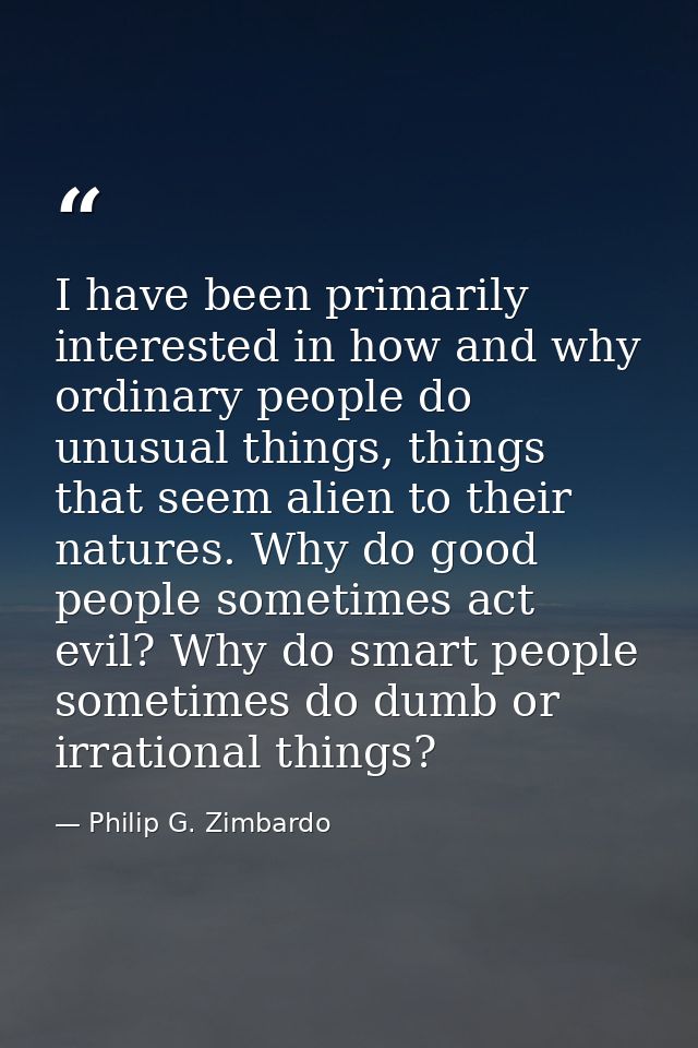 I have been primarily interested in how and why ordinary people do unusual things, things that seem alien to their natur — Philip G. Zimbardo