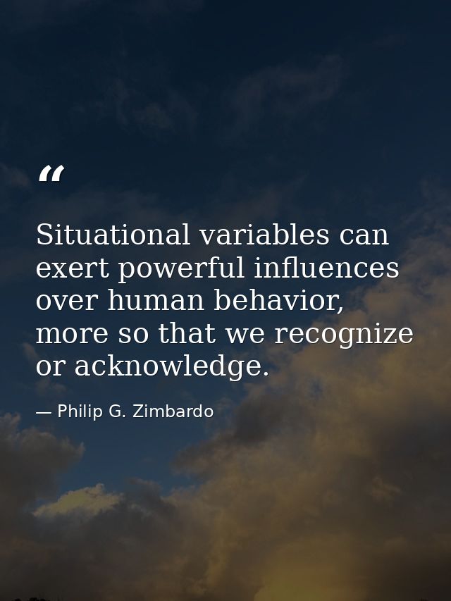 Situational variables can exert powerful influences over human behavior, more so that we recognize or acknowledge. — Philip G. Zimbardo