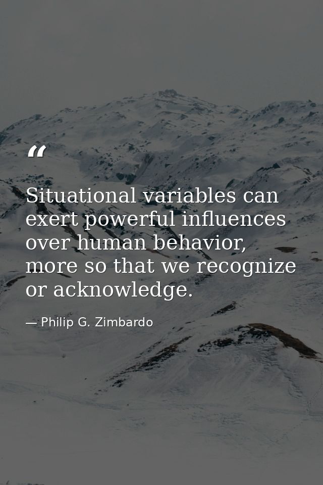 Situational variables can exert powerful influences over human behavior, more so that we recognize or acknowledge. — Philip G. Zimbardo