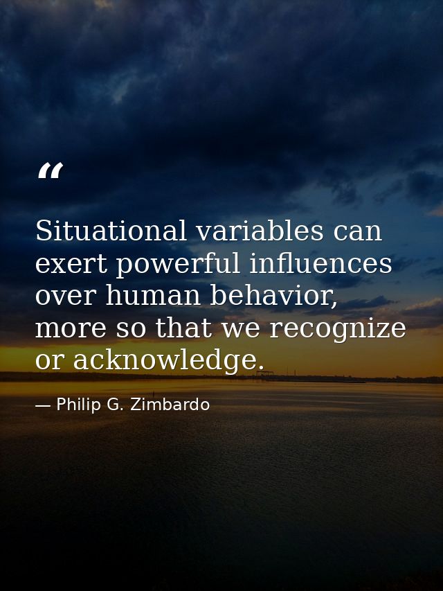 Situational variables can exert powerful influences over human behavior, more so that we recognize or acknowledge. — Philip G. Zimbardo