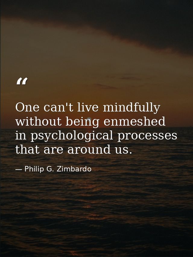 One can't live mindfully without being enmeshed in psychological processes that are around us. — Philip G. Zimbardo