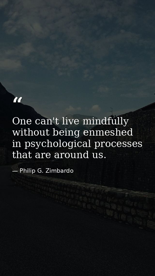 One can't live mindfully without being enmeshed in psychological processes that are around us. — Philip G. Zimbardo
