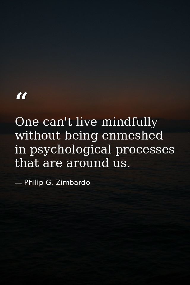 One can't live mindfully without being enmeshed in psychological processes that are around us. — Philip G. Zimbardo