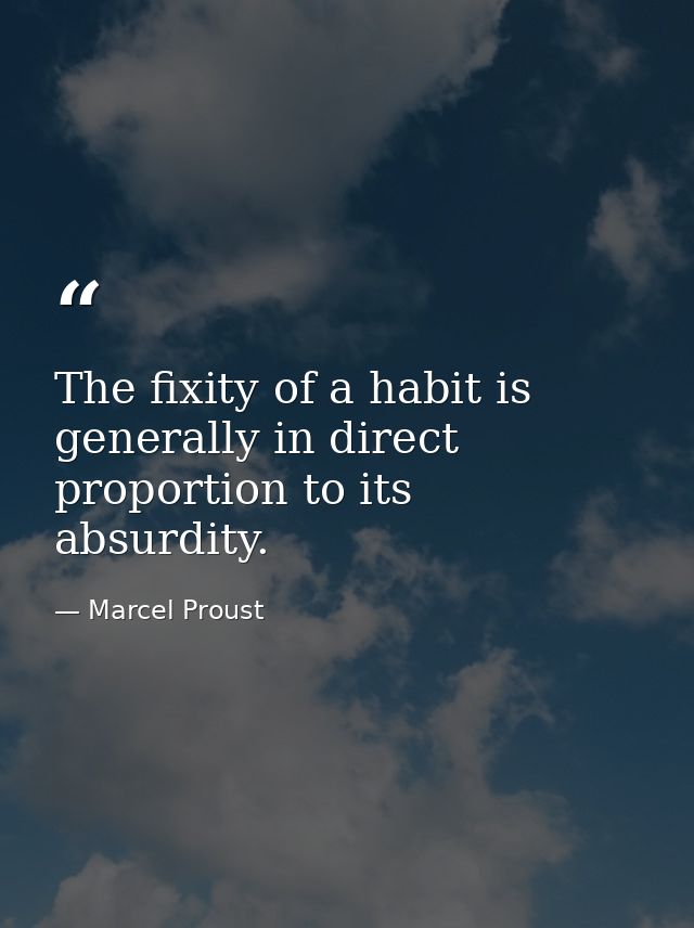 The fixity of a habit is generally in direct proportion to its absurdity. — Marcel Proust
