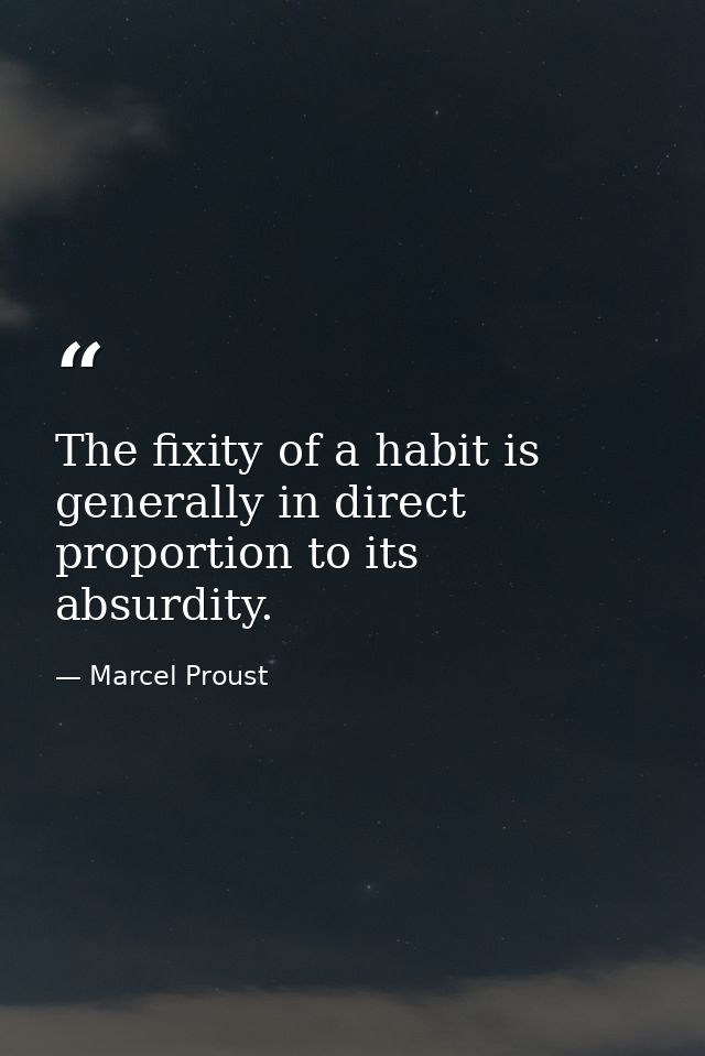 The fixity of a habit is generally in direct proportion to its absurdity. — Marcel Proust