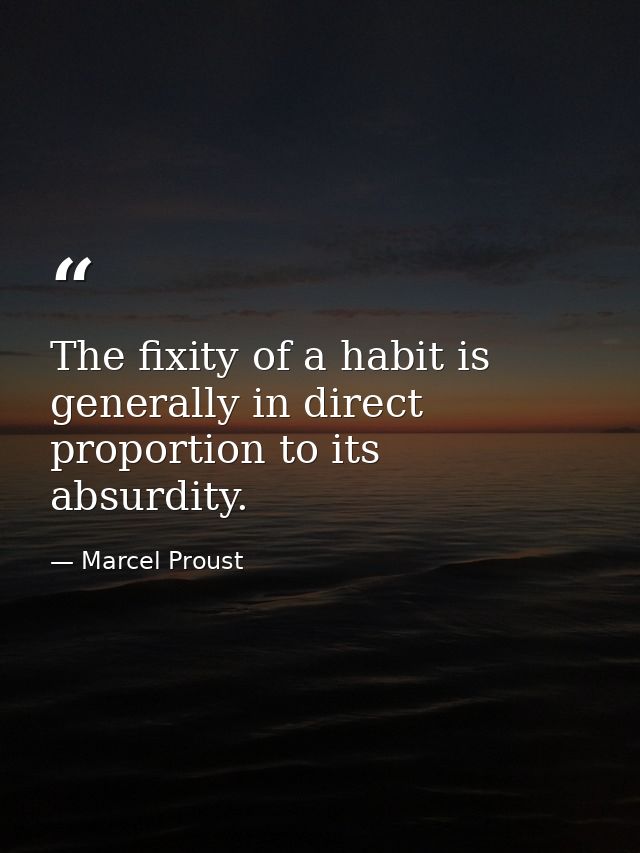 The fixity of a habit is generally in direct proportion to its absurdity. — Marcel Proust