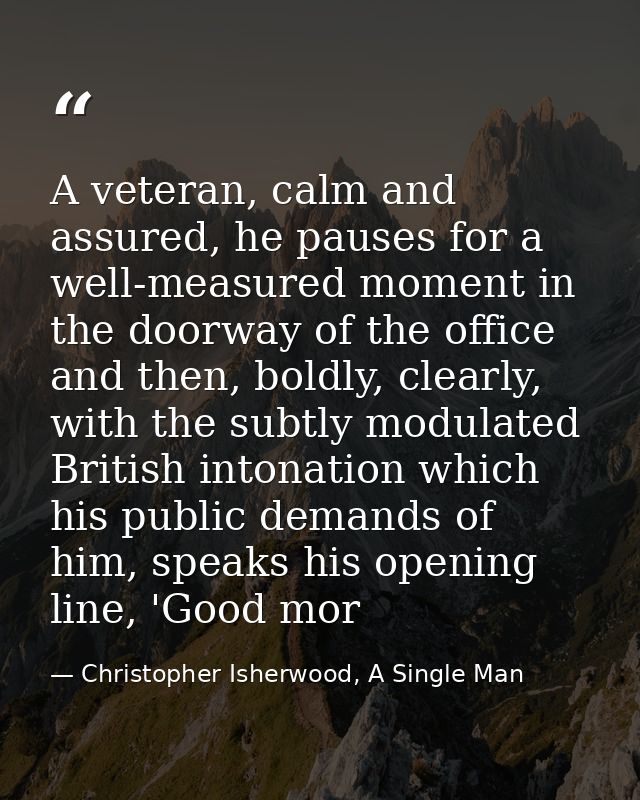 A veteran, calm and assured, he pauses for a well-measured moment in the doorway of the office and then, boldly, clearly — Christopher Isherwood, A Single Man