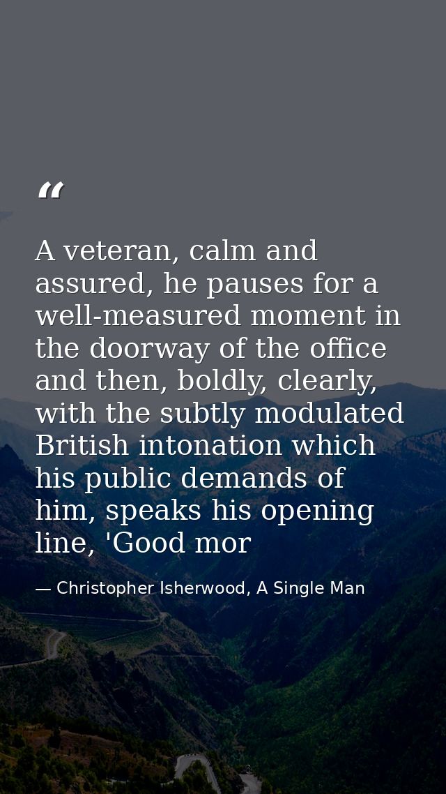 A veteran, calm and assured, he pauses for a well-measured moment in the doorway of the office and then, boldly, clearly — Christopher Isherwood, A Single Man