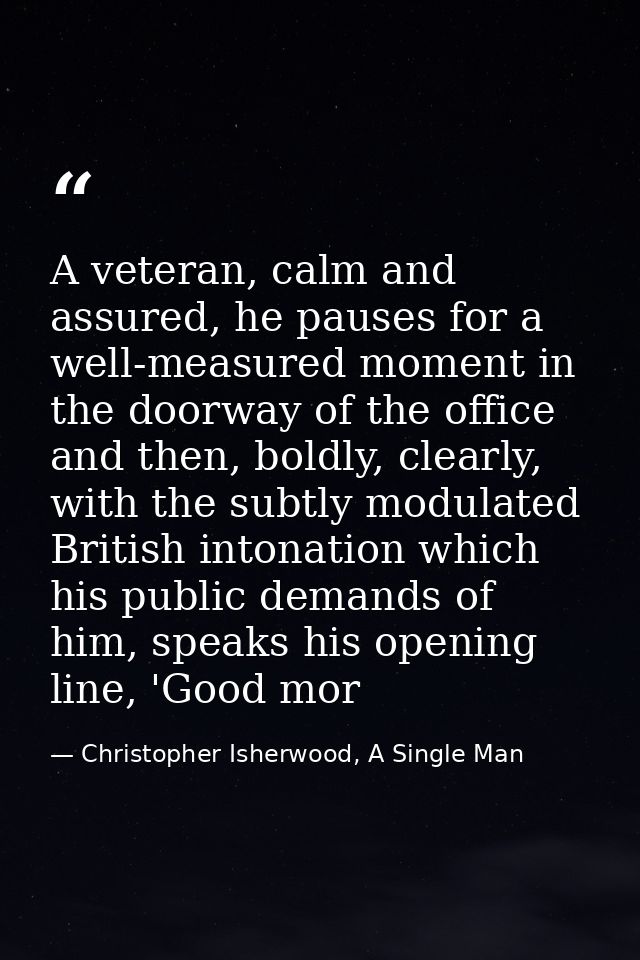 A veteran, calm and assured, he pauses for a well-measured moment in the doorway of the office and then, boldly, clearly — Christopher Isherwood, A Single Man