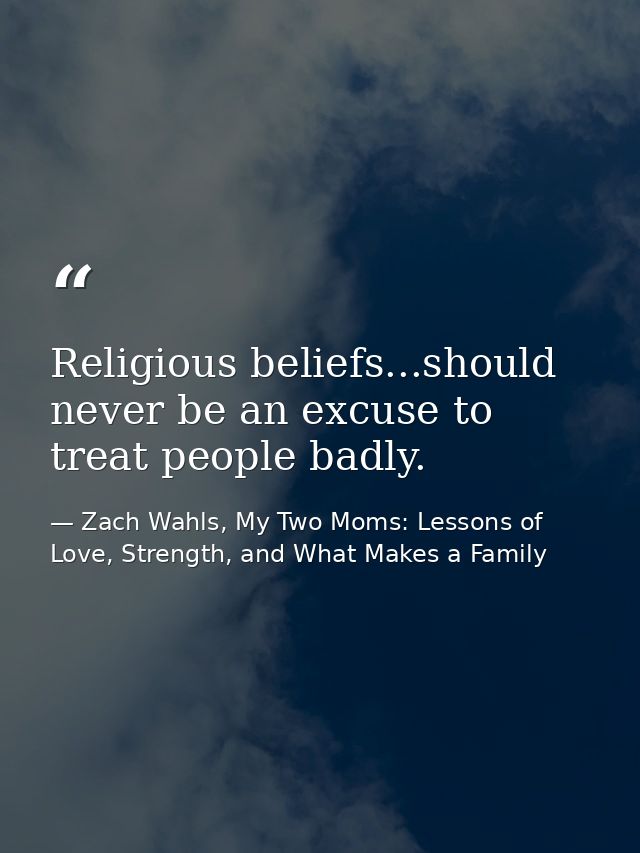 Religious beliefs...should never be an excuse to treat people badly. — Zach Wahls, My Two Moms: Lessons of Love, Strength, and What Makes a Family