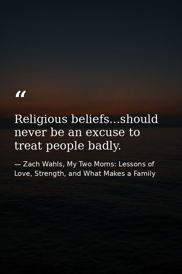 Religious beliefs...should never be an excuse to treat people badly. — Zach Wahls, My Two Moms: Lessons of Love, Strength, and What Makes a Family