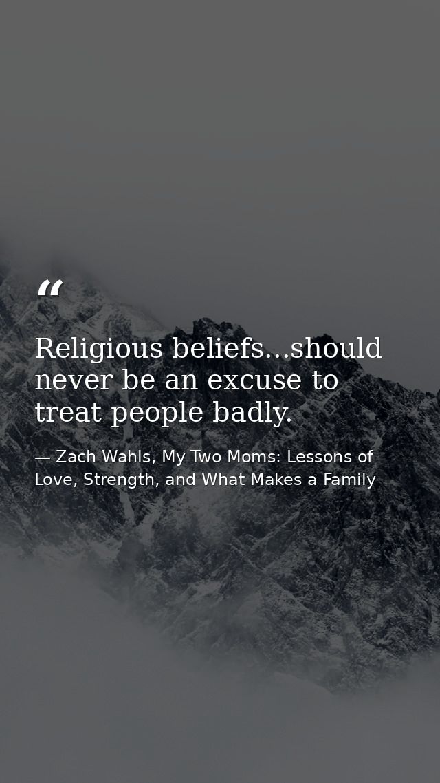 Religious beliefs...should never be an excuse to treat people badly. — Zach Wahls, My Two Moms: Lessons of Love, Strength, and What Makes a Family