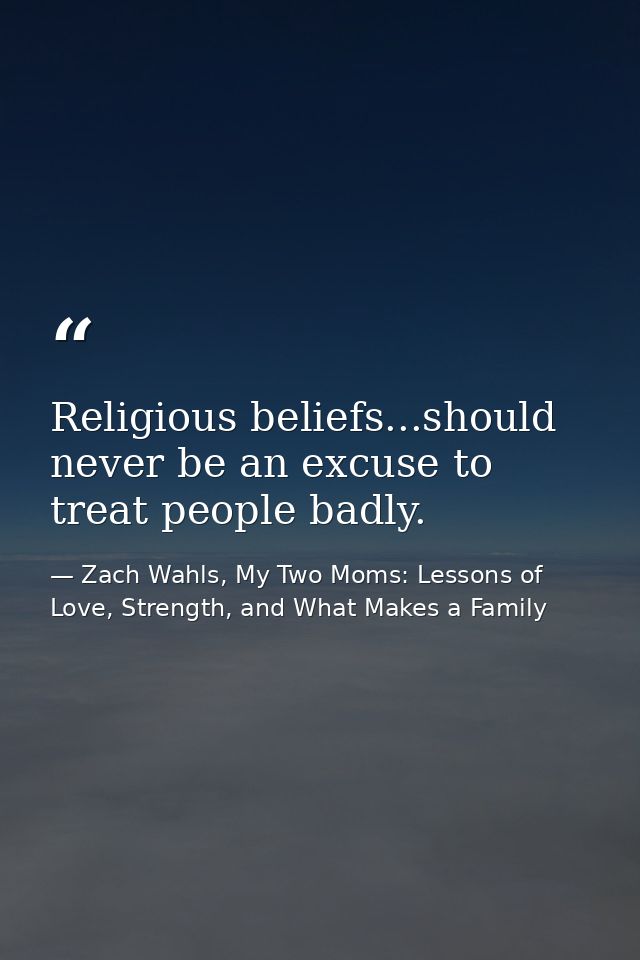 Religious beliefs...should never be an excuse to treat people badly. — Zach Wahls, My Two Moms: Lessons of Love, Strength, and What Makes a Family