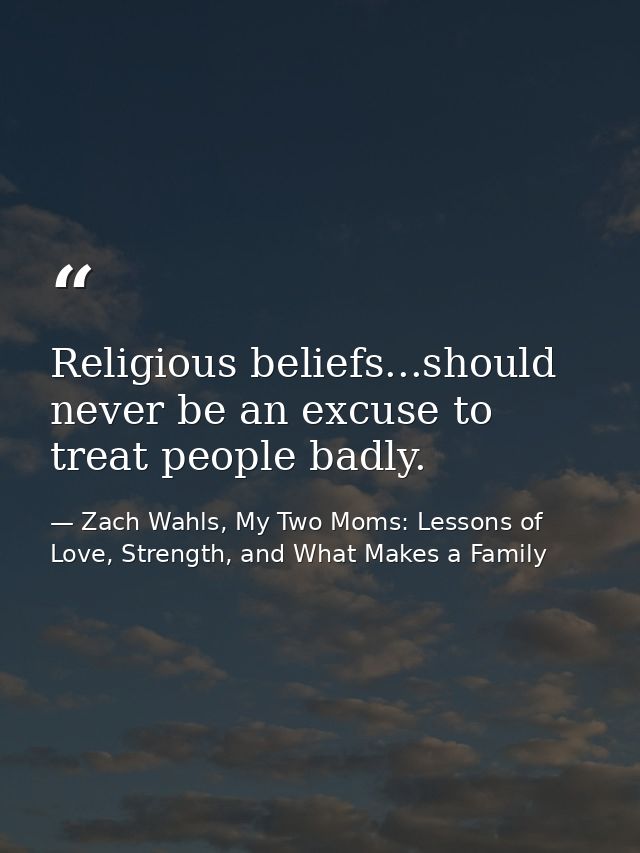 Religious beliefs...should never be an excuse to treat people badly. — Zach Wahls, My Two Moms: Lessons of Love, Strength, and What Makes a Family