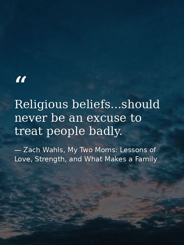 Religious beliefs...should never be an excuse to treat people badly. — Zach Wahls, My Two Moms: Lessons of Love, Strength, and What Makes a Family