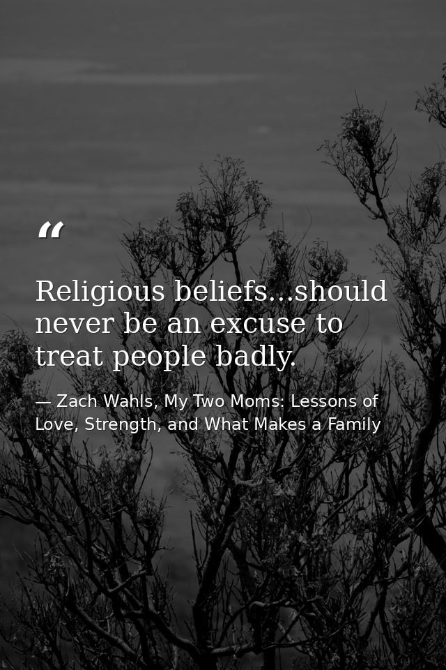 Religious beliefs...should never be an excuse to treat people badly. — Zach Wahls, My Two Moms: Lessons of Love, Strength, and What Makes a Family
