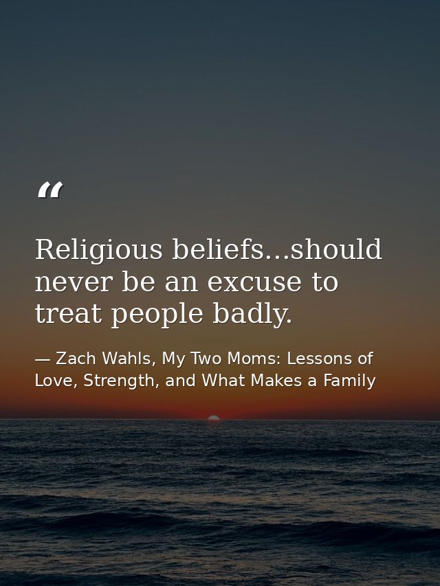 Religious beliefs...should never be an excuse to treat people badly. — Zach Wahls, My Two Moms: Lessons of Love, Strength, and What Makes a Family
