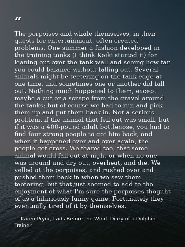 The porpoises and whale themselves, in their quests for entertainment, often created problems. One summer a fashion deve — Karen Pryor, Lads Before the Wind: Diary of a Dolphin Trainer