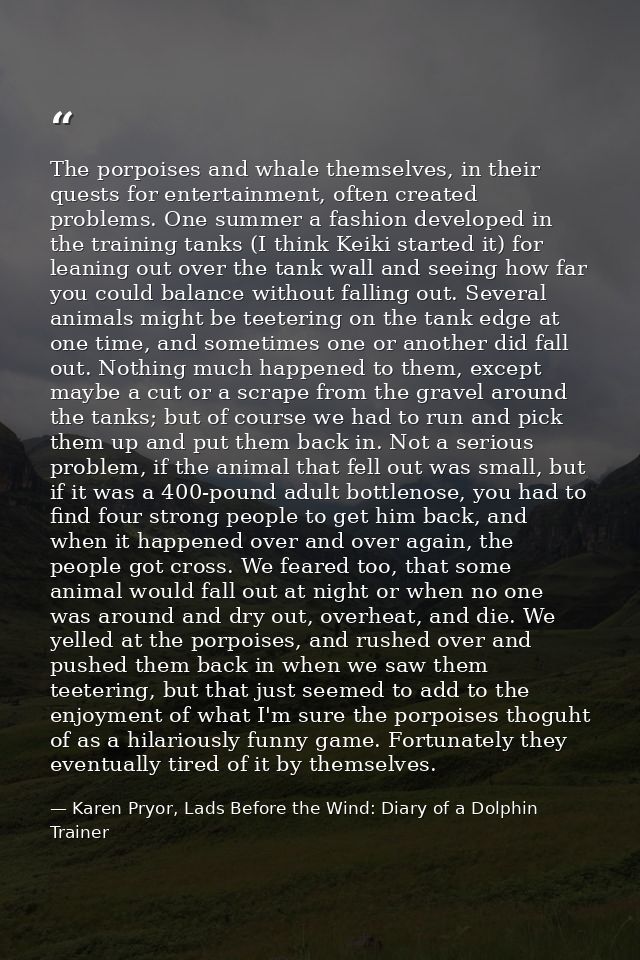 The porpoises and whale themselves, in their quests for entertainment, often created problems. One summer a fashion deve — Karen Pryor, Lads Before the Wind: Diary of a Dolphin Trainer