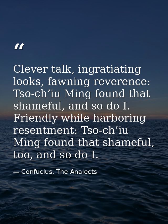 Clever talk, ingratiating looks, fawning reverence: Tso-ch’iu Ming found that shameful, and so do I. Friendly while harb — Confucius, The Analects