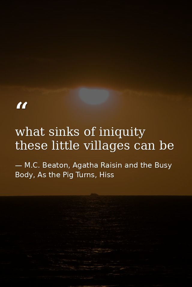 what sinks of iniquity these little villages can be — M.C. Beaton, Agatha Raisin and the Busy Body, As the Pig Turns, Hiss