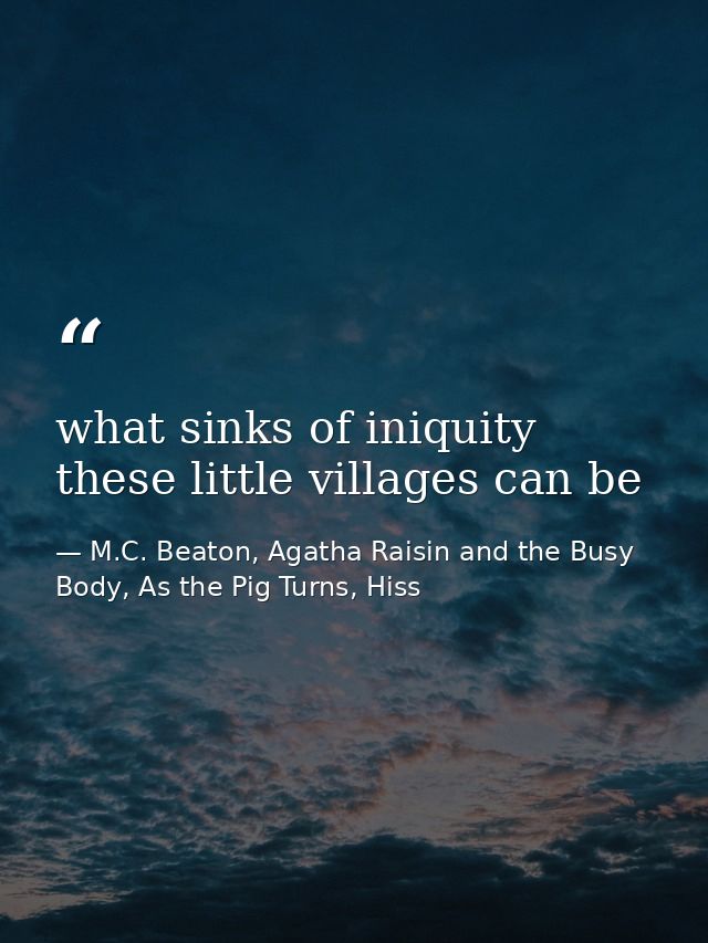 what sinks of iniquity these little villages can be — M.C. Beaton, Agatha Raisin and the Busy Body, As the Pig Turns, Hiss