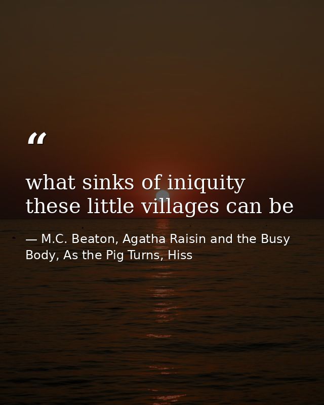 what sinks of iniquity these little villages can be — M.C. Beaton, Agatha Raisin and the Busy Body, As the Pig Turns, Hiss
