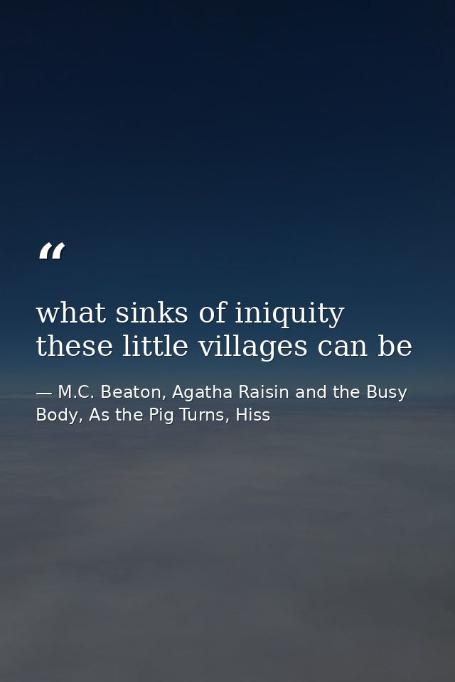 what sinks of iniquity these little villages can be — M.C. Beaton, Agatha Raisin and the Busy Body, As the Pig Turns, Hiss