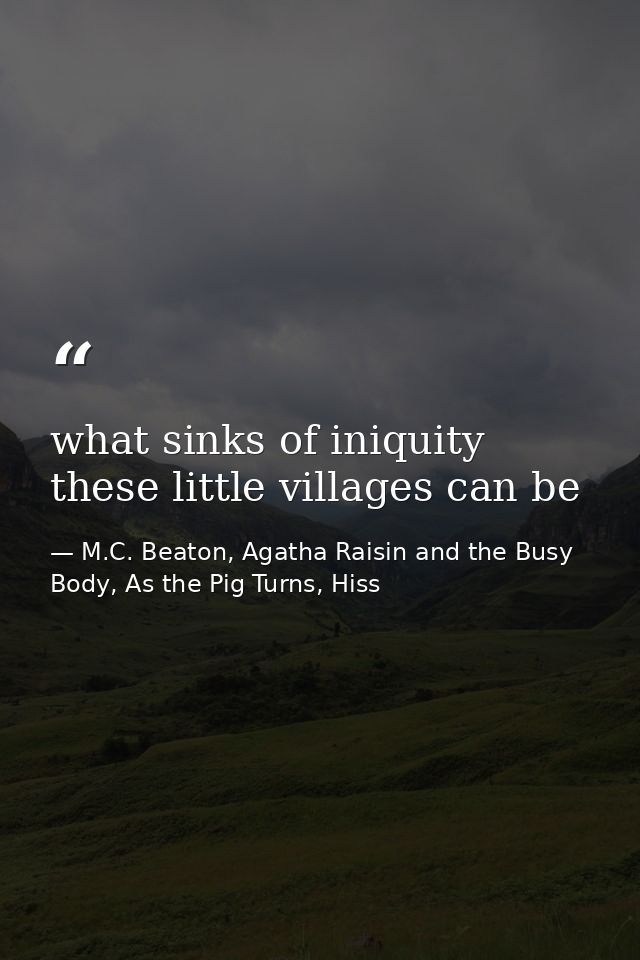 what sinks of iniquity these little villages can be — M.C. Beaton, Agatha Raisin and the Busy Body, As the Pig Turns, Hiss
