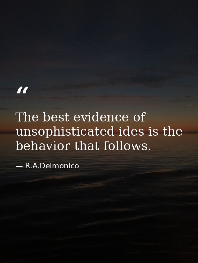 The best evidence of unsophisticated ides is the behavior that follows. — R.A.Delmonico