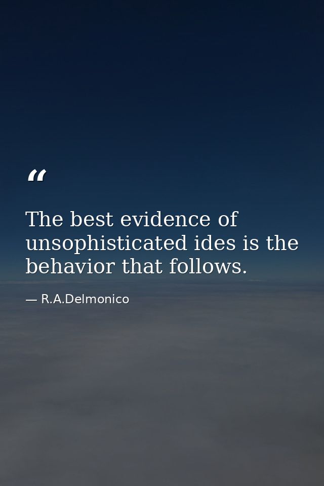The best evidence of unsophisticated ides is the behavior that follows. — R.A.Delmonico