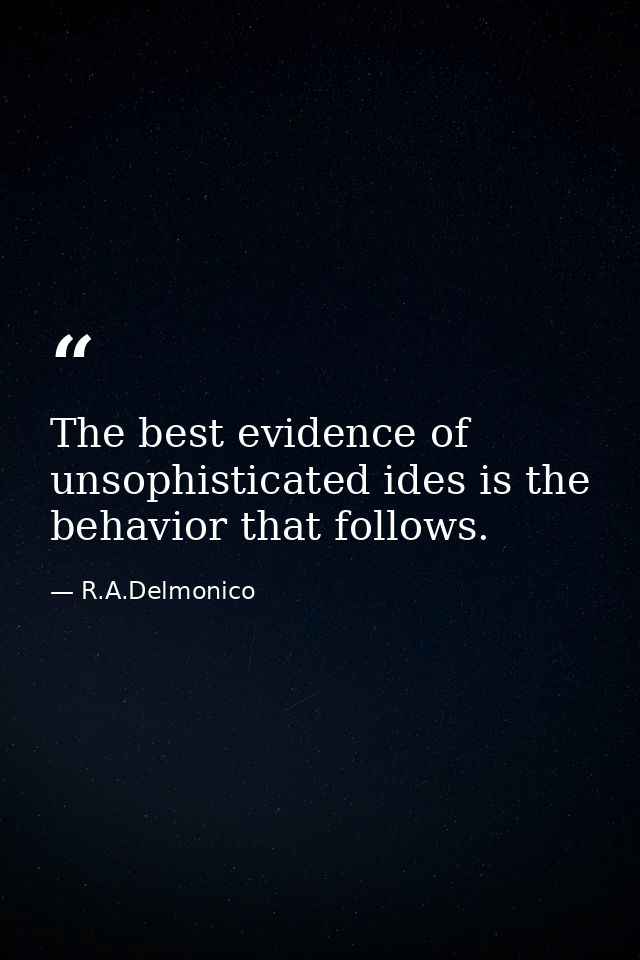The best evidence of unsophisticated ides is the behavior that follows. — R.A.Delmonico