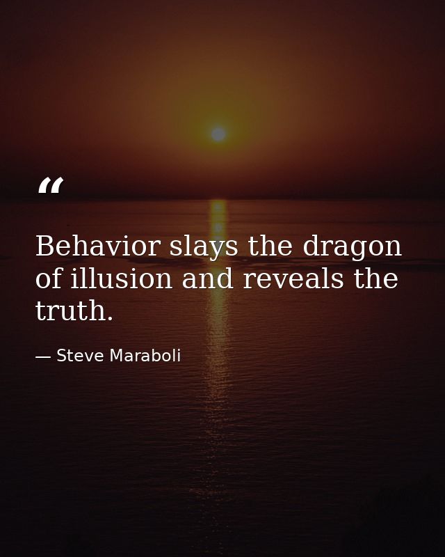 Behavior slays the dragon of illusion and reveals the truth. — Steve Maraboli