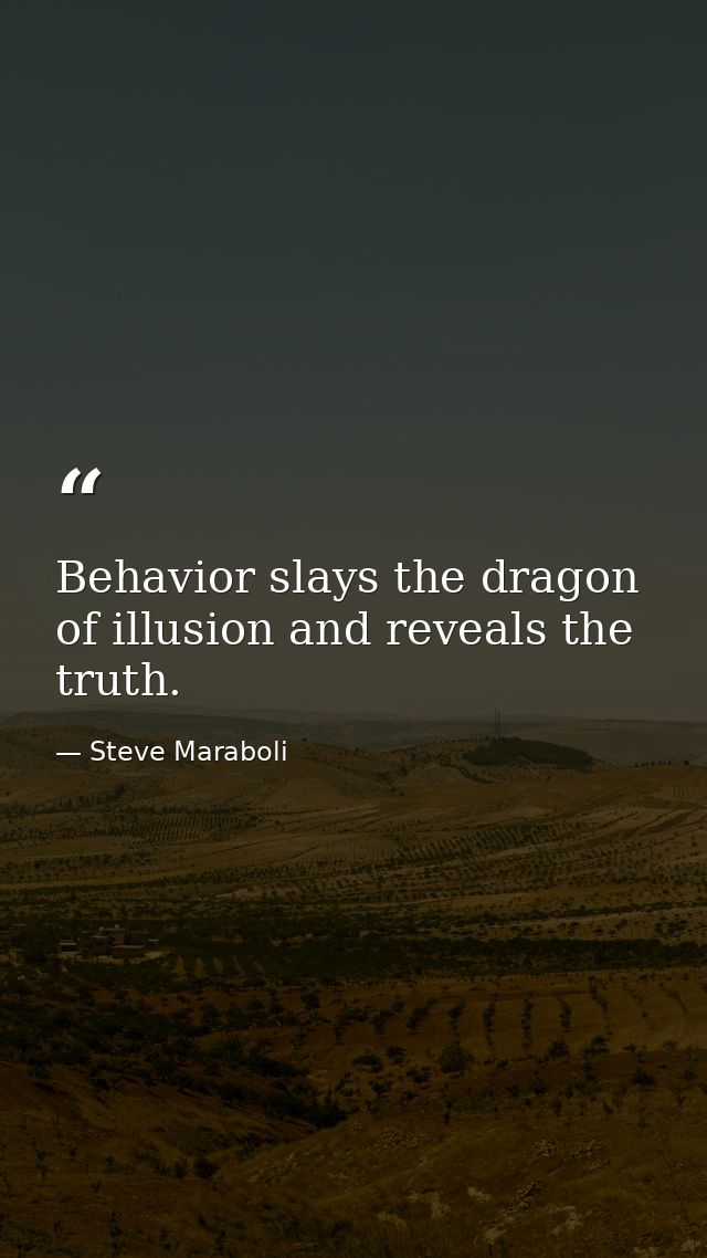 Behavior slays the dragon of illusion and reveals the truth. — Steve Maraboli